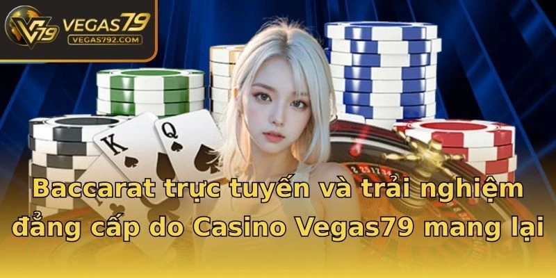 Baccarat trực tuyến và trải nghiệm đẳng cấp do Casino Vegas79 mang lại