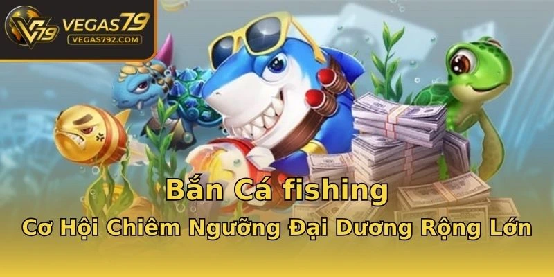 Bắn Cá fishing - Cơ Hội Chiêm Ngưỡng Đại Dương Rộng Lớn