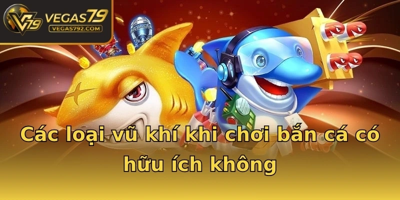 Các loại vũ khí khi chơi bắn cá có hữu ích không