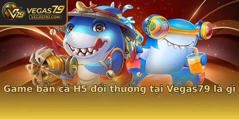 Game bắn cá H5 đổi thưởng tại Vegas79 là gì