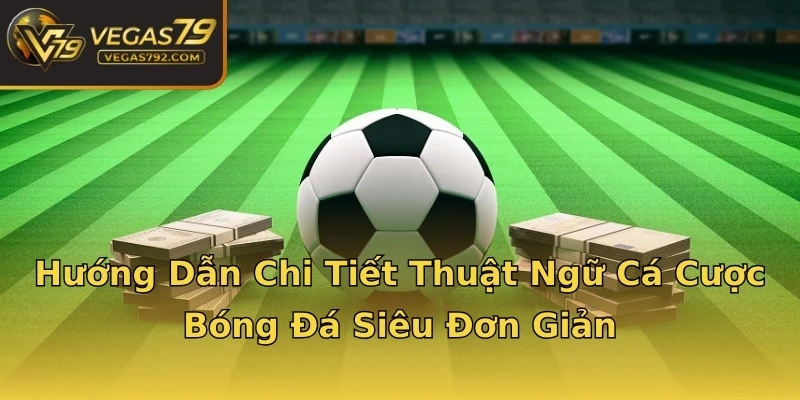 Hướng Dẫn Chi Tiết Thuật Ngữ Cá Cược Bóng Đá Siêu Đơn Giản