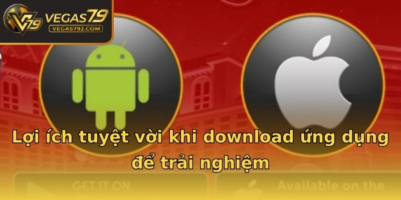 Lợi ích tuyệt vời khi download ứng dụng để trải nghiệm