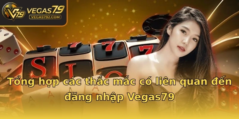 Tổng hợp các thắc mắc có liên quan đến đăng nhập Vegas79