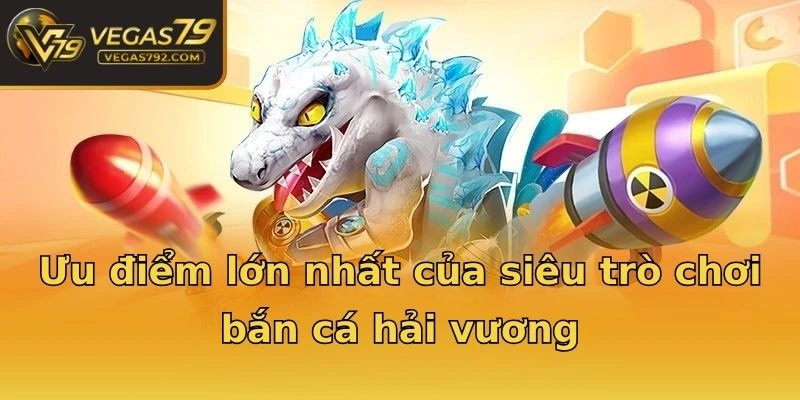 Ưu điểm lớn nhất của siêu trò chơi bắn cá hải vương