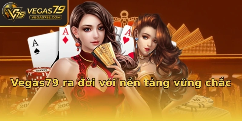 Vegas79 ra đời với nền tảng vững chắc